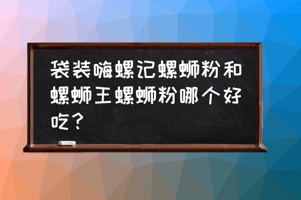 哪款螺蛳粉实惠又好吃 袋装嗨螺记螺蛳粉和螺蛳王螺蛳粉哪个好吃？