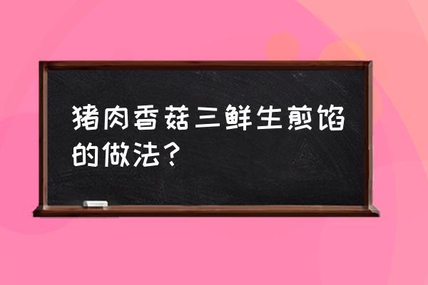 猪肉三鲜饺子正宗做法 猪肉香菇三鲜生煎馅的做法？