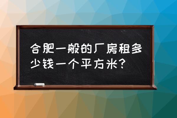 出租房出租信息合肥肥西 合肥一般的厂房租多少钱一个平方米？