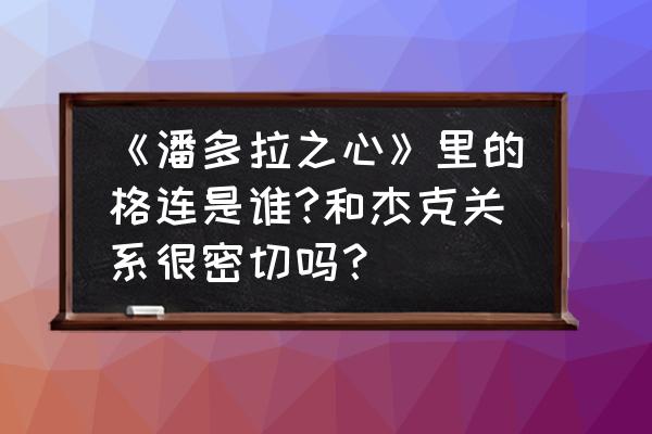 潘朵拉之心第2集超高清 《潘多拉之心》里的格连是谁?和杰克关系很密切吗？