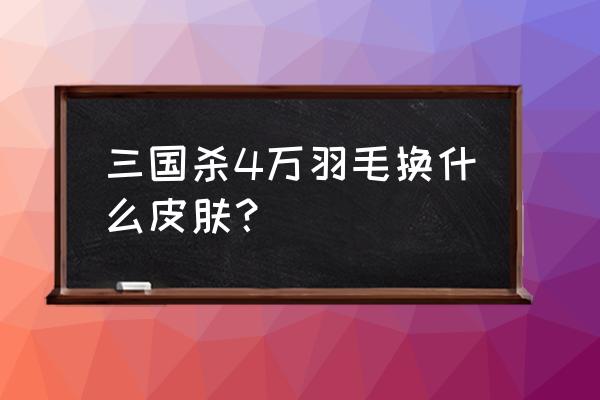 英雄联盟三国皮肤价格 三国杀4万羽毛换什么皮肤？