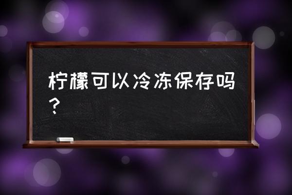 一个柠檬吃不完怎么保存 柠檬可以冷冻保存吗？