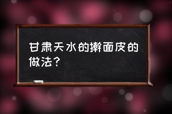 自制擀面皮的最简单做法 甘肃天水的擀面皮的做法？