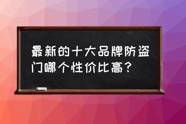 十大名牌防盗门价格表 最新的十大品牌防盗门哪个性价比高？