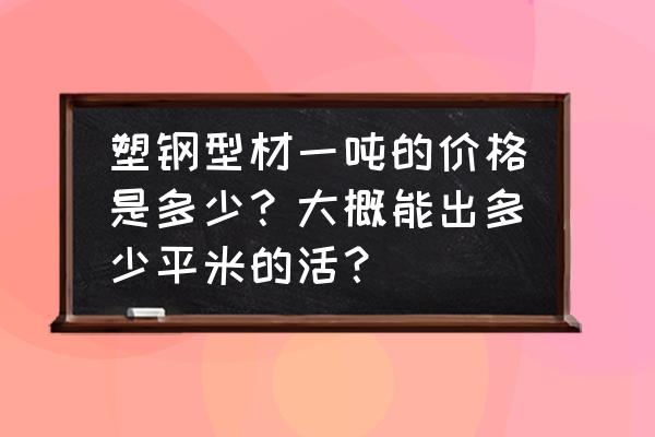 塑钢型材多少钱一吨 塑钢型材一吨的价格是多少？大概能出多少平米的活？