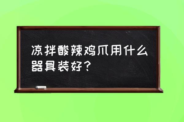 酸辣鸡爪配方比例 凉拌酸辣鸡爪用什么器具装好？