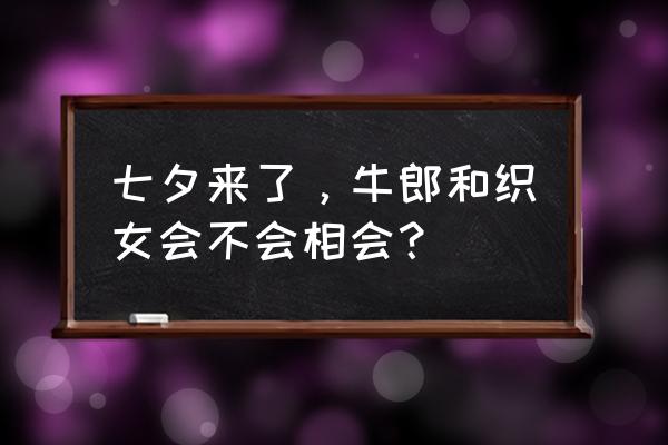 七夕是怎么来的 七夕来了，牛郎和织女会不会相会？