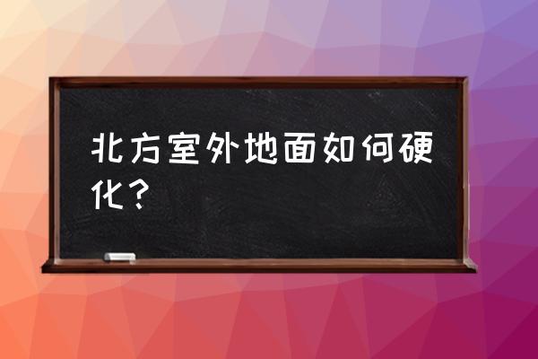 场地硬化破除施工方案 北方室外地面如何硬化？