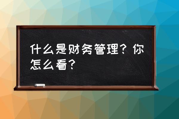 企业管理和经营的事项 什么是财务管理？你怎么看？