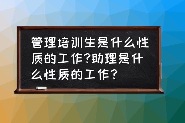 运作管理培训 管理培训生是什么性质的工作?助理是什么性质的工作？