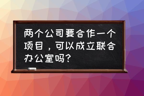 联合办公的功能 两个公司要合作一个项目，可以成立联合办公室吗？