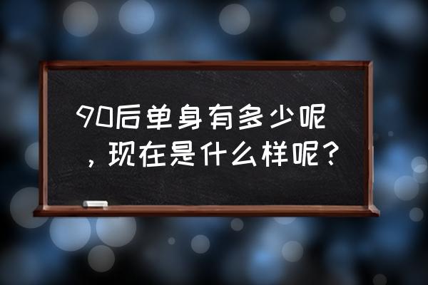 全国多少单身90后 90后单身有多少呢，现在是什么样呢？