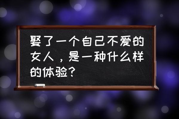 一段失败的婚姻的感悟 娶了一个自己不爱的女人，是一种什么样的体验？