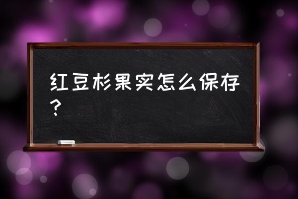 红豆杉的果实能吃吗 红豆杉果实怎么保存？