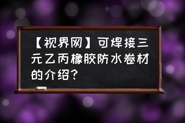 自粘型三元乙丙防水卷材价格表 【视界网】可焊接三元乙丙橡胶防水卷材的介绍？