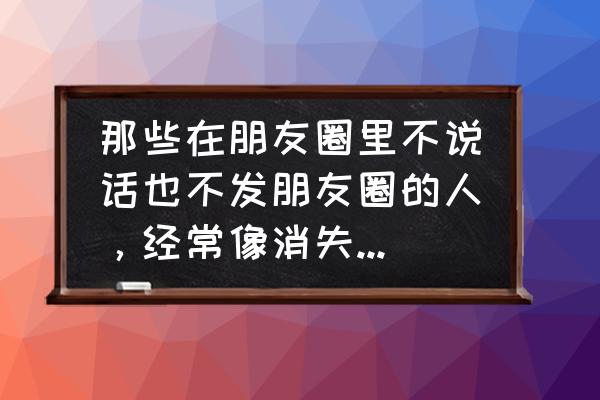 不说话的人 那些在朋友圈里不说话也不发朋友圈的人，经常像消失了一样，到底是为什么？