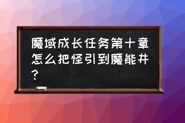 魔域勇者归来 魔域成长任务第十章怎么把怪引到魔能井？