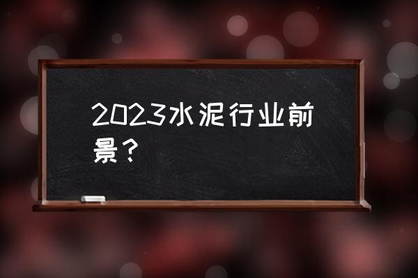 2023年水泥需求最新分析 2023水泥行业前景？