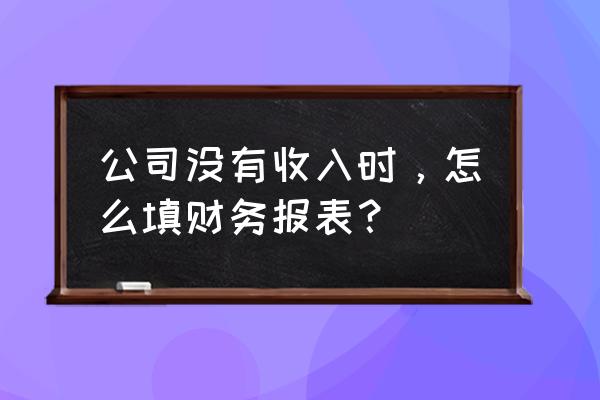 零基础销售报表怎么做 公司没有收入时，怎么填财务报表？