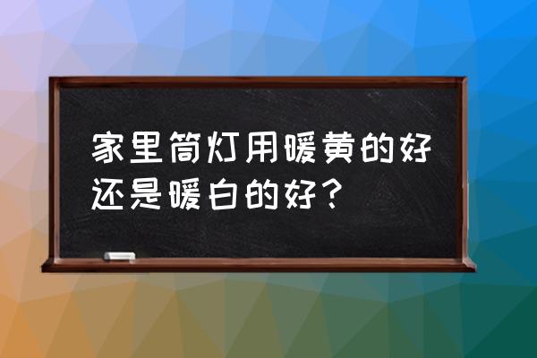 筒灯的色温是什么意思 家里筒灯用暖黄的好还是暖白的好？