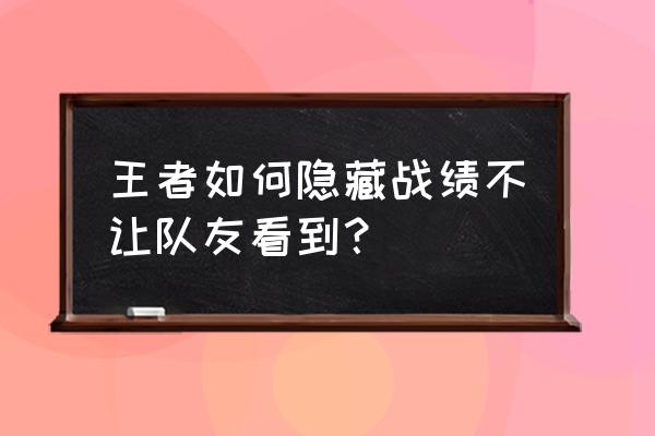 王者荣耀历史战绩怎么隐藏 王者如何隐藏战绩不让队友看到？