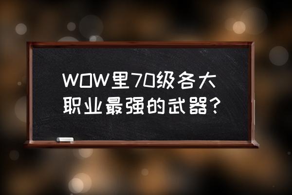 wow中最著名的装备 WOW里70级各大职业最强的武器？