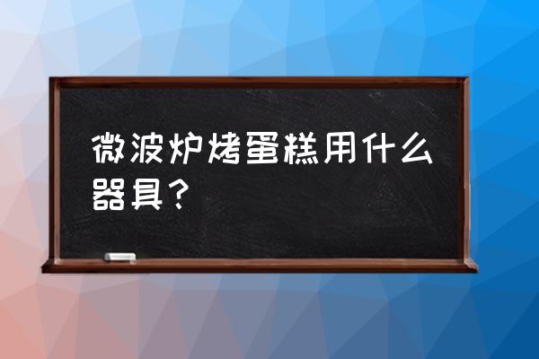 微波炉可以烤蛋糕吗 微波炉烤蛋糕用什么器具？