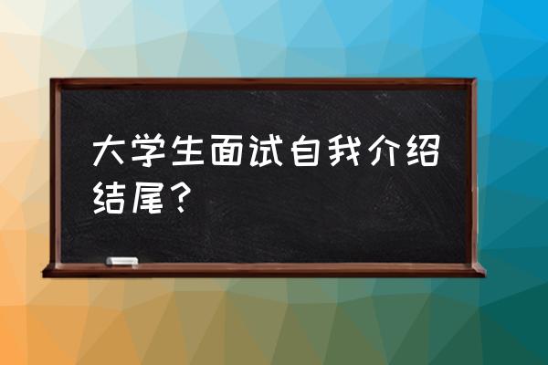 大学生实习面试最佳自我介绍 大学生面试自我介绍结尾？