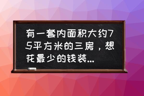 75平米装修多少钱 有一套内面积大约75平方米的三房，想花最少的钱装修出租，硬装多少钱可以装好？