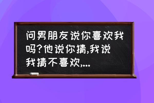 男生说你猜我猜不猜下一句怎么接 问男朋友说你喜欢我吗?他说你猜,我说我猜不喜欢,他说那只是猜的。什么意思？