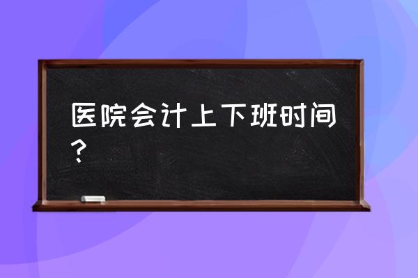 宜兴会计的收入 医院会计上下班时间？