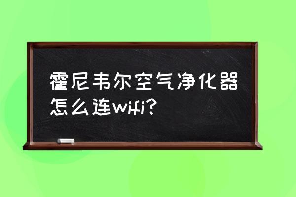 霍尼韦尔空气净化器是哪里造的 霍尼韦尔空气净化器怎么连wifi？