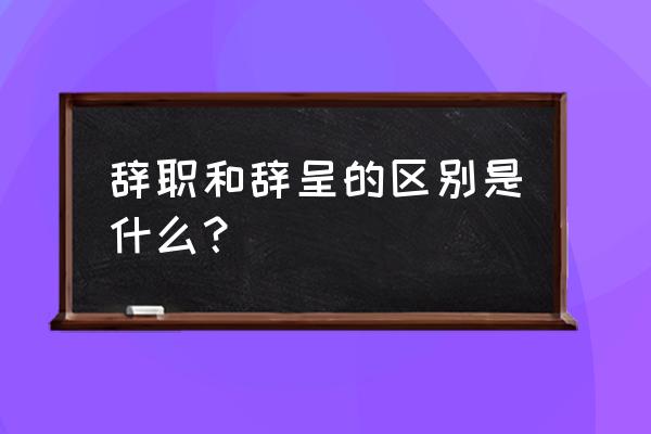 辞呈和辞职的区别 辞职和辞呈的区别是什么？