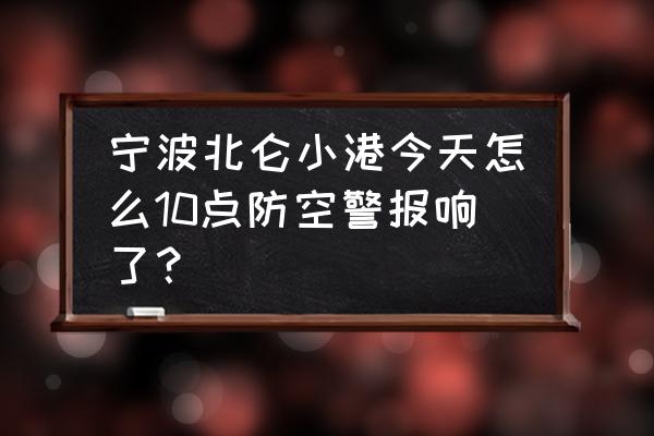 北仑小港2025规划图 宁波北仑小港今天怎么10点防空警报响了？