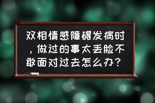 双向情感障碍发作征兆 双相情感障碍发病时，做过的事太丢脸不敢面对过去怎么办？