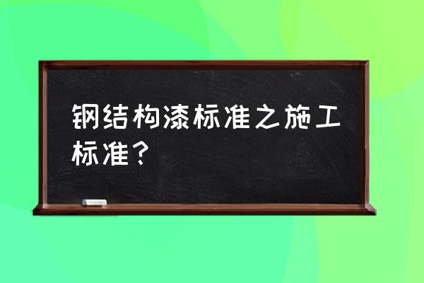 建筑防腐工程施工规范最新版 钢结构漆标准之施工标准？