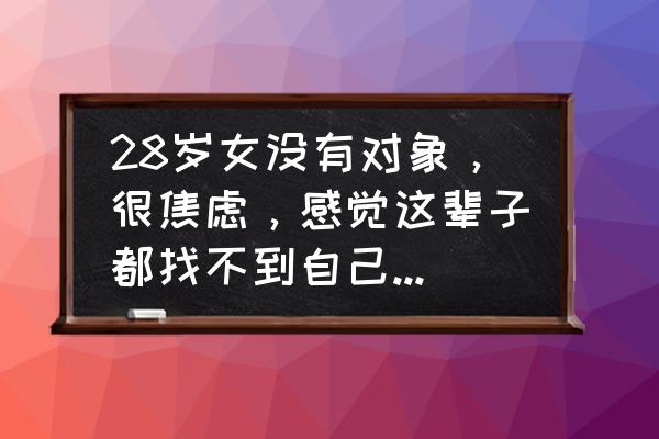 没有人知道我多么爱你 28岁女没有对象，很焦虑，感觉这辈子都找不到自己喜欢的人了，是不是该找个自己不喜欢的人结婚？