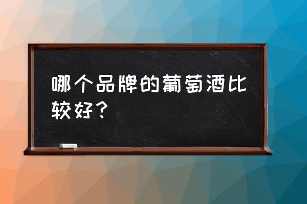 什么红酒牌子好喝 哪个品牌的葡萄酒比较好？