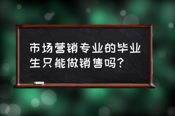 营销和销售区别通俗解释 市场营销专业的毕业生只能做销售吗？