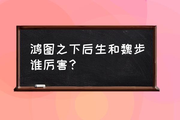 s3最强三队 鸿图之下后生和魏步谁厉害？