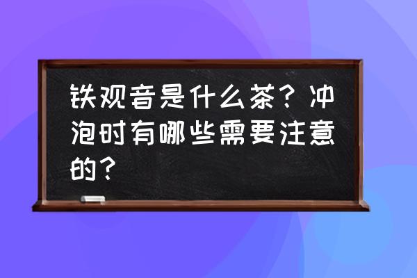 铁观音品鉴 铁观音是什么茶？冲泡时有哪些需要注意的？