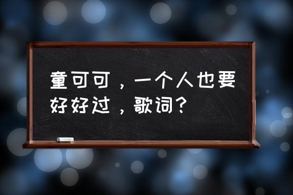 我会好好过 童可可，一个人也要好好过，歌词？