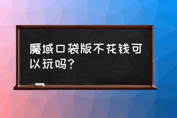 魔域永久免费 魔域口袋版不花钱可以玩吗？