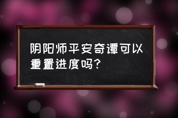 平安奇谭攻略 阴阳师平安奇谭可以重置进度吗？