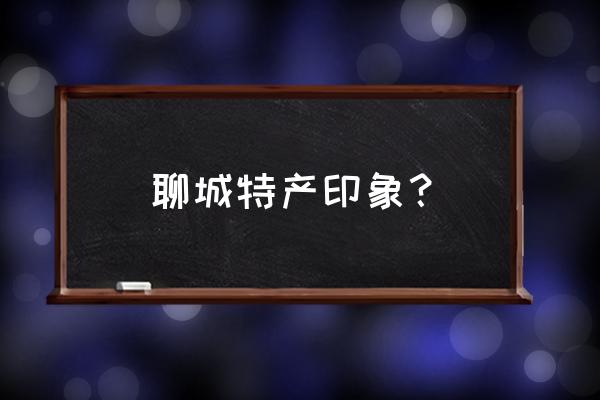 聊城十大必买特产 聊城特产印象？