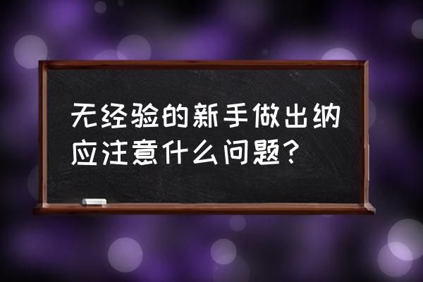 新手出纳入门一学就会 无经验的新手做出纳应注意什么问题？