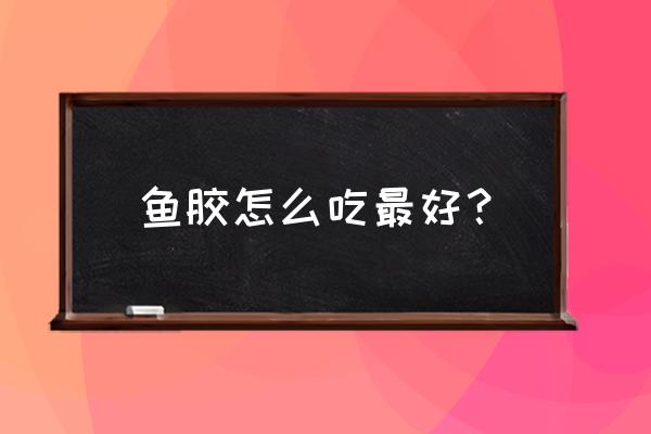 鱼胶的功效及正确吃法 鱼胶怎么吃最好？