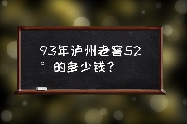 泸州老窖52度价目表 93年泸州老窖52°的多少钱？