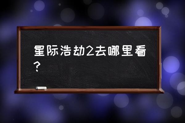 星际2比赛网站 星际浩劫2去哪里看？