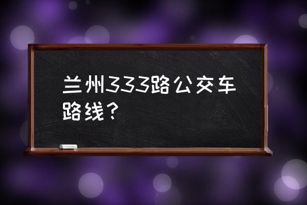 兰州市公交线路查询一览表 兰州333路公交车路线？